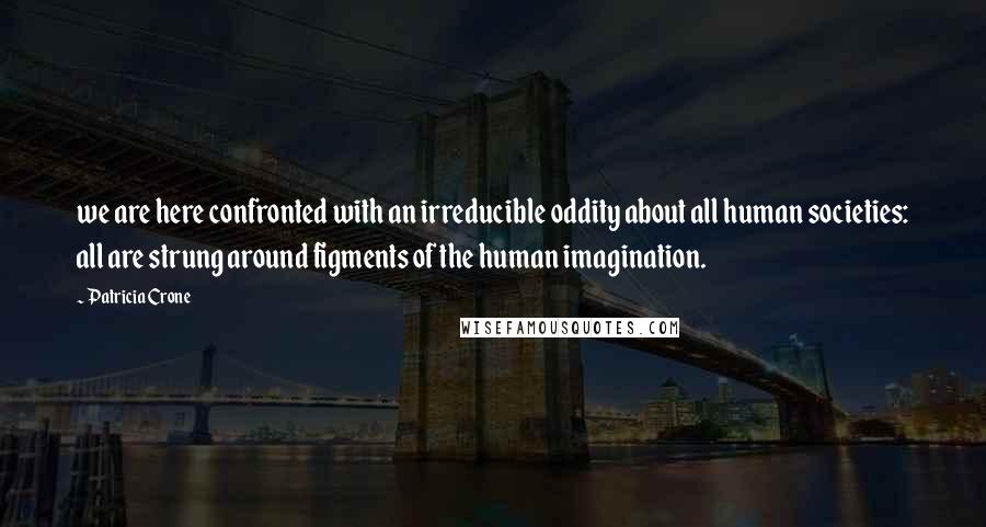 Patricia Crone Quotes: we are here confronted with an irreducible oddity about all human societies: all are strung around figments of the human imagination.