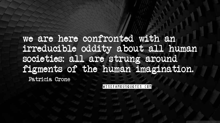 Patricia Crone Quotes: we are here confronted with an irreducible oddity about all human societies: all are strung around figments of the human imagination.