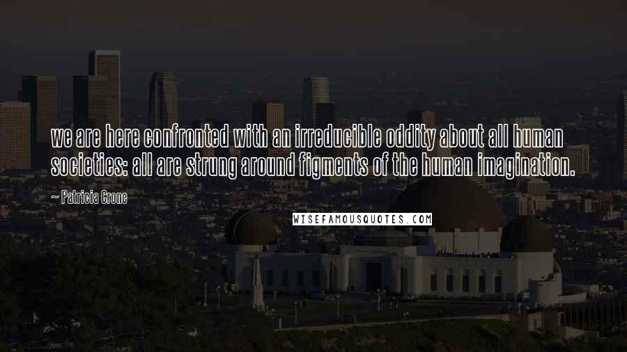 Patricia Crone Quotes: we are here confronted with an irreducible oddity about all human societies: all are strung around figments of the human imagination.