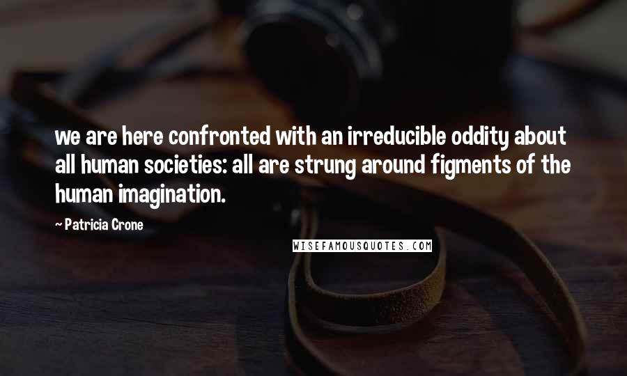 Patricia Crone Quotes: we are here confronted with an irreducible oddity about all human societies: all are strung around figments of the human imagination.