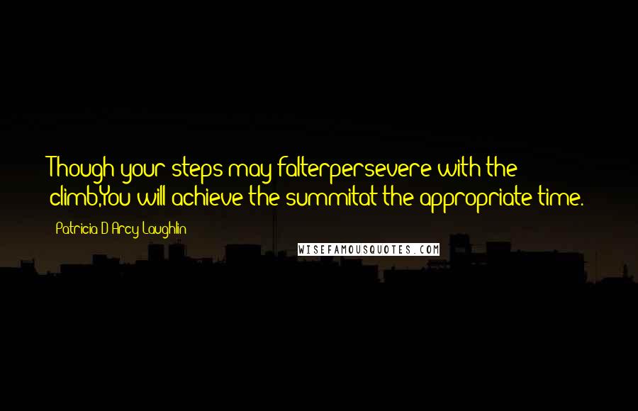 Patricia D'Arcy Laughlin Quotes: Though your steps may falterpersevere with the climb,You will achieve the summitat the appropriate time.