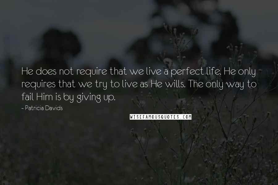 Patricia Davids Quotes: He does not require that we live a perfect life. He only requires that we try to live as He wills. The only way to fail Him is by giving up.