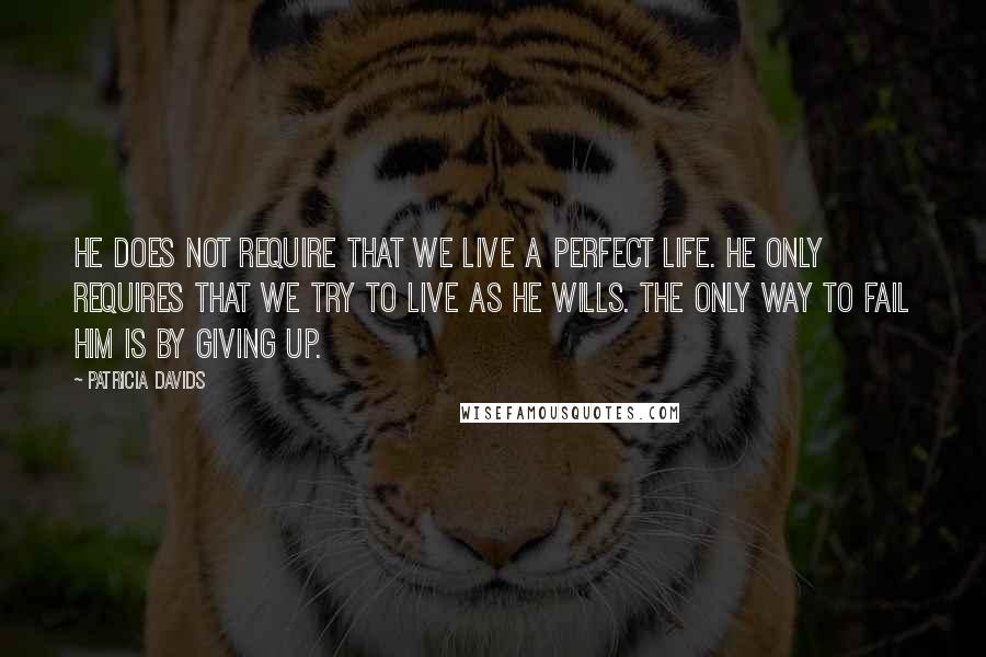 Patricia Davids Quotes: He does not require that we live a perfect life. He only requires that we try to live as He wills. The only way to fail Him is by giving up.