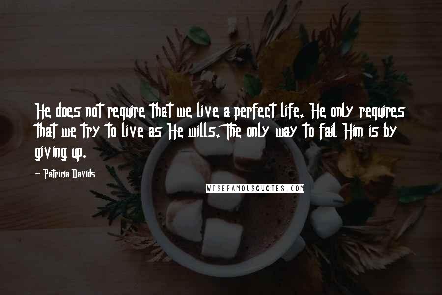 Patricia Davids Quotes: He does not require that we live a perfect life. He only requires that we try to live as He wills. The only way to fail Him is by giving up.