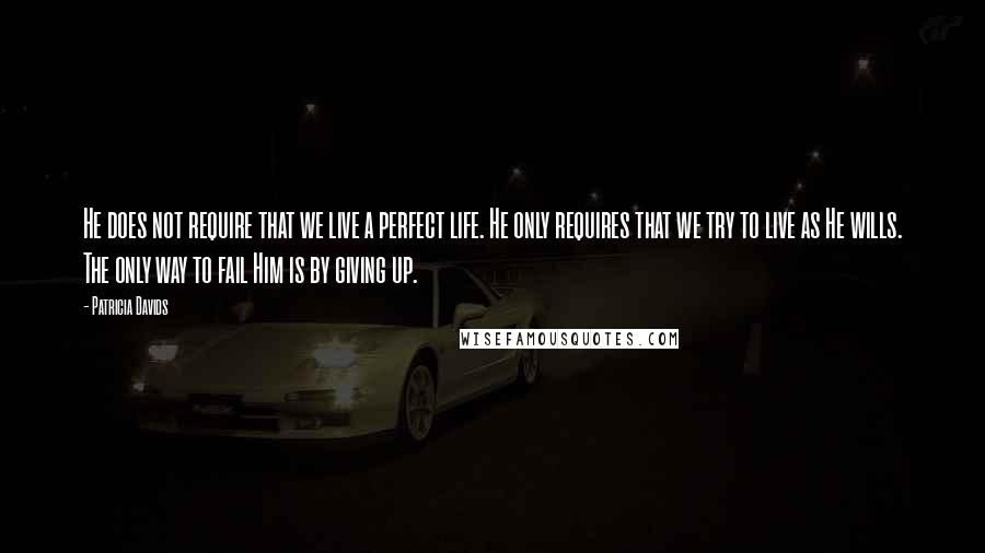 Patricia Davids Quotes: He does not require that we live a perfect life. He only requires that we try to live as He wills. The only way to fail Him is by giving up.