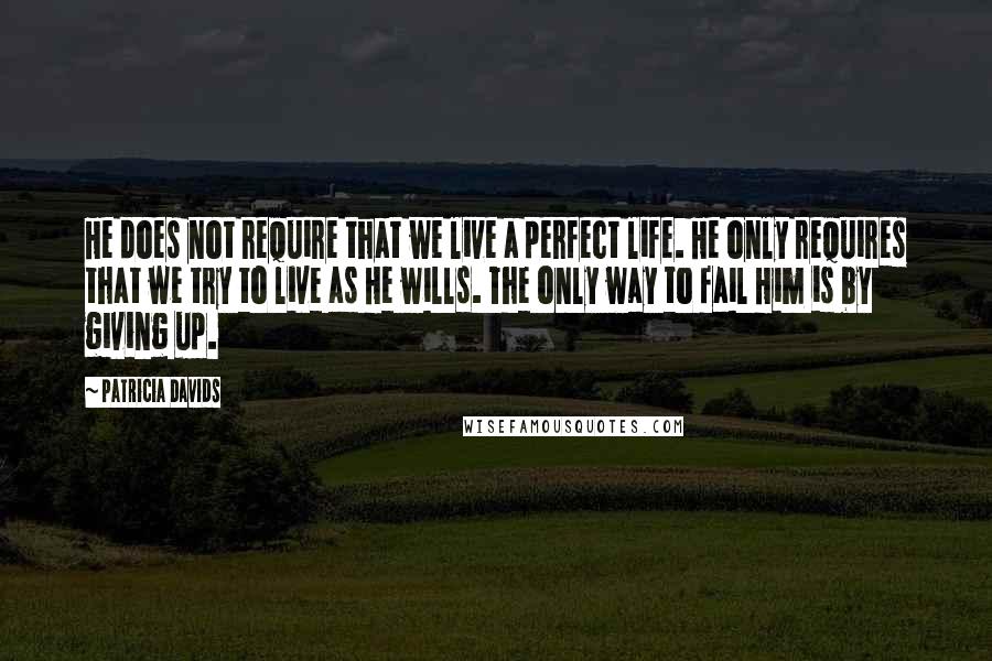 Patricia Davids Quotes: He does not require that we live a perfect life. He only requires that we try to live as He wills. The only way to fail Him is by giving up.