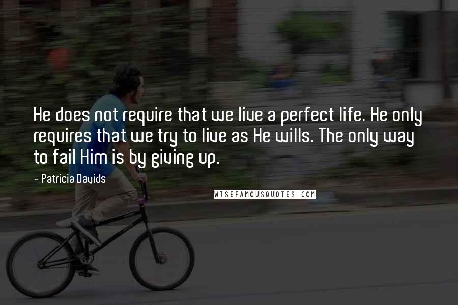 Patricia Davids Quotes: He does not require that we live a perfect life. He only requires that we try to live as He wills. The only way to fail Him is by giving up.