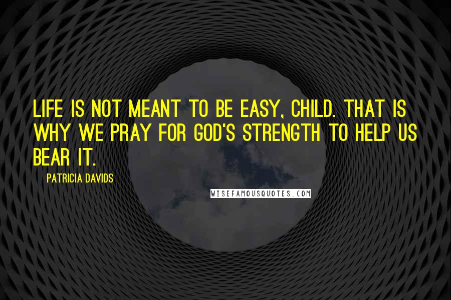 Patricia Davids Quotes: Life is not meant to be easy, child. That is why we pray for God's strength to help us bear it.