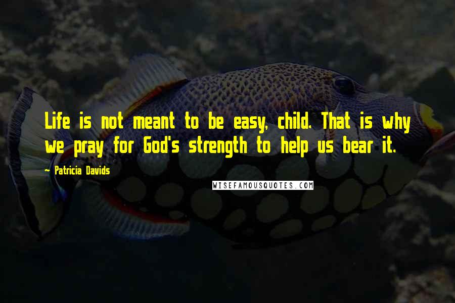 Patricia Davids Quotes: Life is not meant to be easy, child. That is why we pray for God's strength to help us bear it.