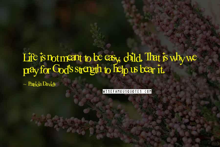 Patricia Davids Quotes: Life is not meant to be easy, child. That is why we pray for God's strength to help us bear it.