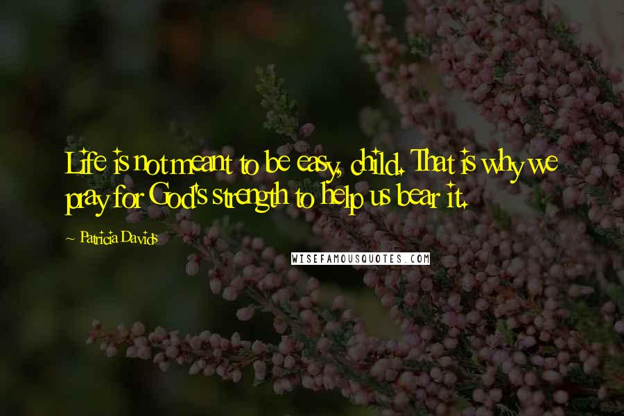 Patricia Davids Quotes: Life is not meant to be easy, child. That is why we pray for God's strength to help us bear it.