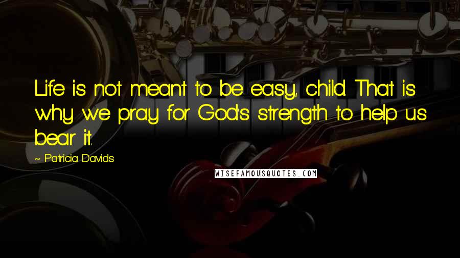 Patricia Davids Quotes: Life is not meant to be easy, child. That is why we pray for God's strength to help us bear it.