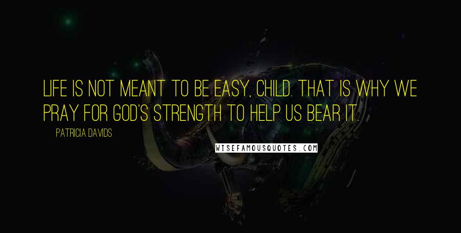 Patricia Davids Quotes: Life is not meant to be easy, child. That is why we pray for God's strength to help us bear it.