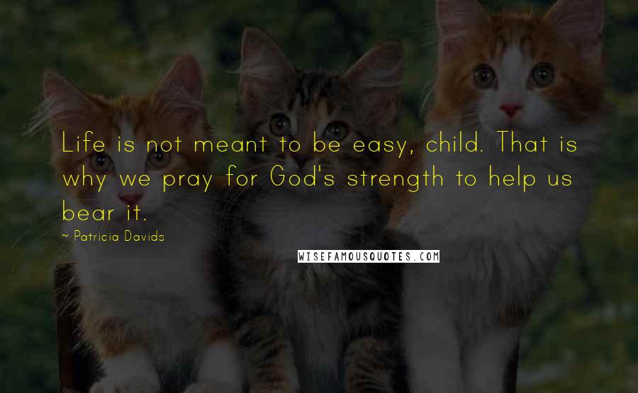 Patricia Davids Quotes: Life is not meant to be easy, child. That is why we pray for God's strength to help us bear it.