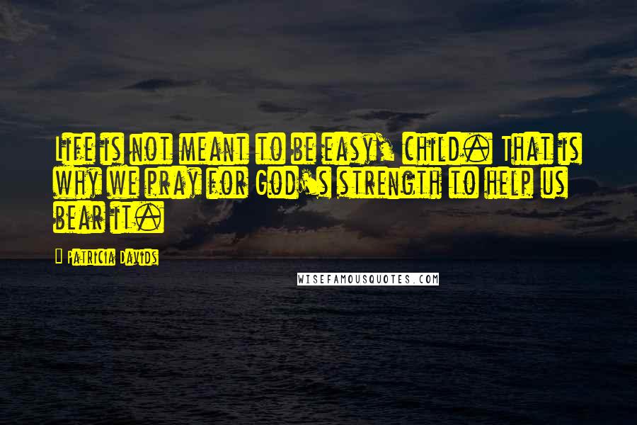 Patricia Davids Quotes: Life is not meant to be easy, child. That is why we pray for God's strength to help us bear it.