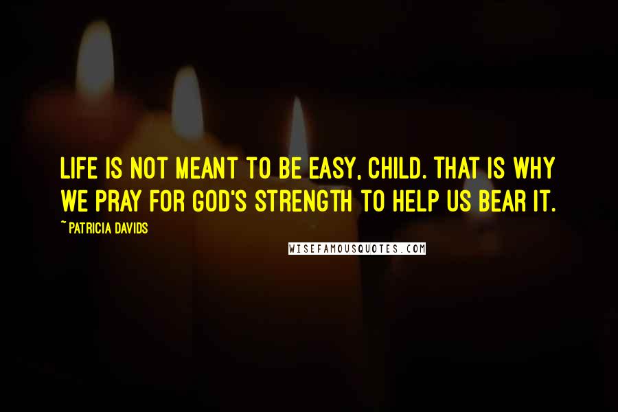 Patricia Davids Quotes: Life is not meant to be easy, child. That is why we pray for God's strength to help us bear it.