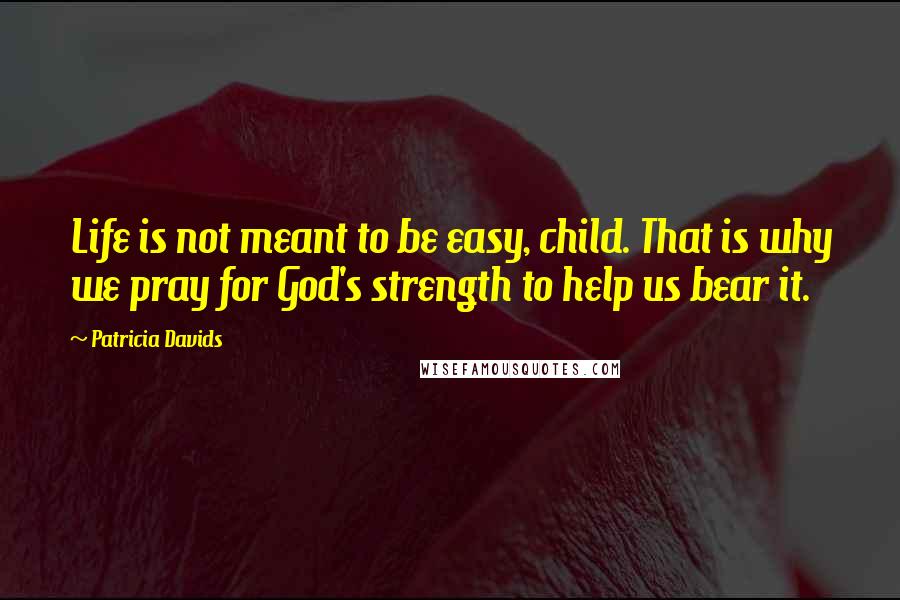 Patricia Davids Quotes: Life is not meant to be easy, child. That is why we pray for God's strength to help us bear it.