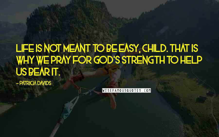 Patricia Davids Quotes: Life is not meant to be easy, child. That is why we pray for God's strength to help us bear it.