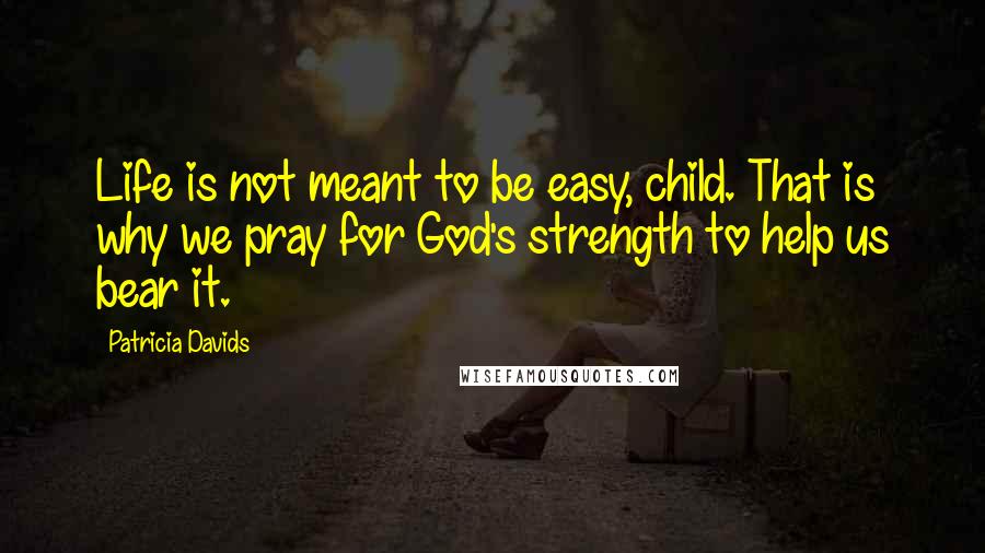 Patricia Davids Quotes: Life is not meant to be easy, child. That is why we pray for God's strength to help us bear it.