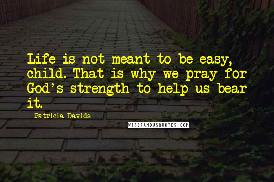 Patricia Davids Quotes: Life is not meant to be easy, child. That is why we pray for God's strength to help us bear it.