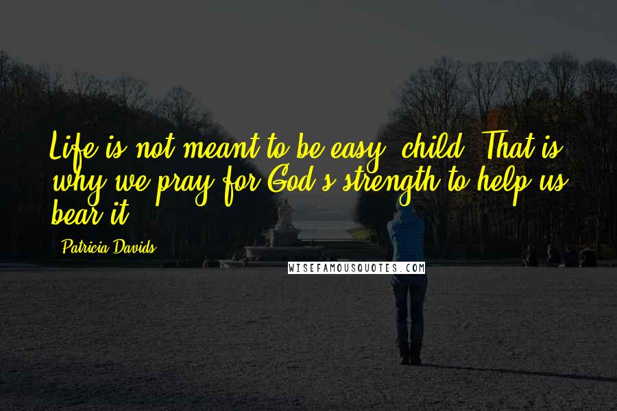 Patricia Davids Quotes: Life is not meant to be easy, child. That is why we pray for God's strength to help us bear it.