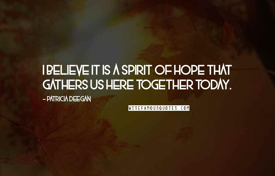 Patricia Deegan Quotes: I believe it is a spirit of hope that gathers us here together today.