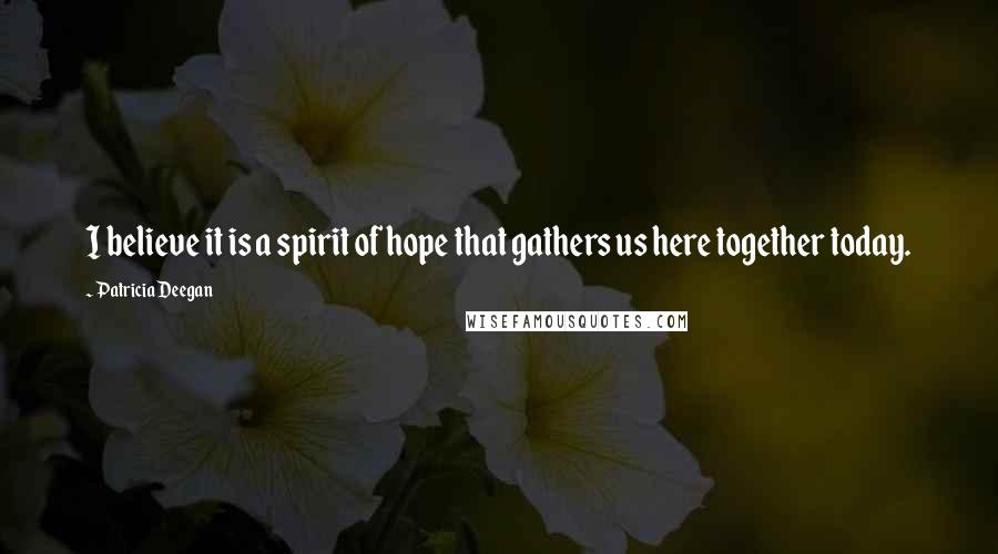 Patricia Deegan Quotes: I believe it is a spirit of hope that gathers us here together today.