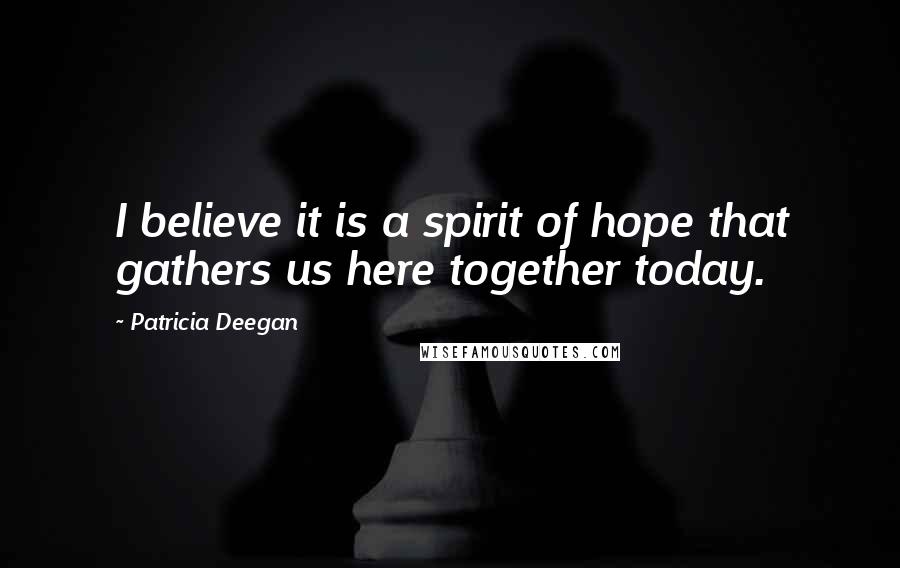 Patricia Deegan Quotes: I believe it is a spirit of hope that gathers us here together today.