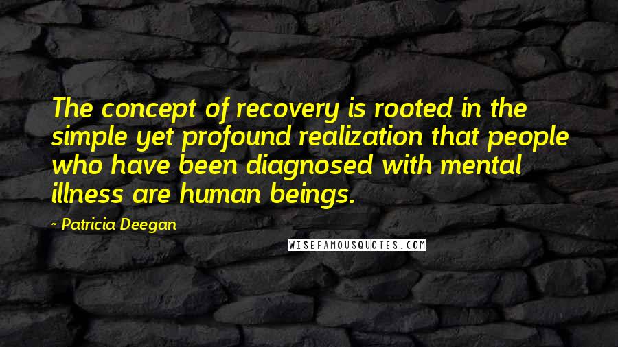 Patricia Deegan Quotes: The concept of recovery is rooted in the simple yet profound realization that people who have been diagnosed with mental illness are human beings.