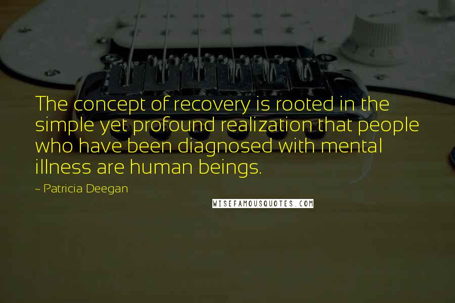 Patricia Deegan Quotes: The concept of recovery is rooted in the simple yet profound realization that people who have been diagnosed with mental illness are human beings.