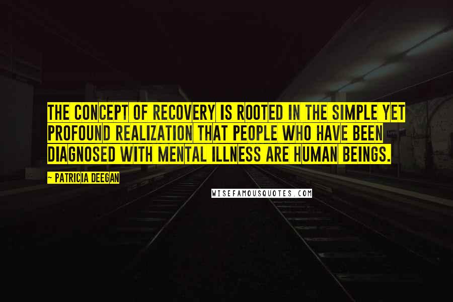 Patricia Deegan Quotes: The concept of recovery is rooted in the simple yet profound realization that people who have been diagnosed with mental illness are human beings.