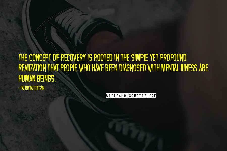 Patricia Deegan Quotes: The concept of recovery is rooted in the simple yet profound realization that people who have been diagnosed with mental illness are human beings.