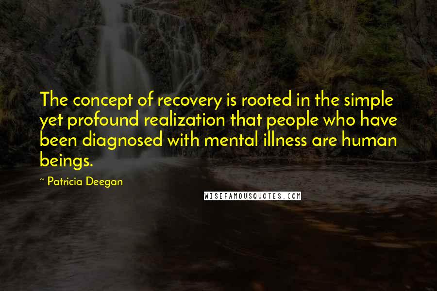 Patricia Deegan Quotes: The concept of recovery is rooted in the simple yet profound realization that people who have been diagnosed with mental illness are human beings.