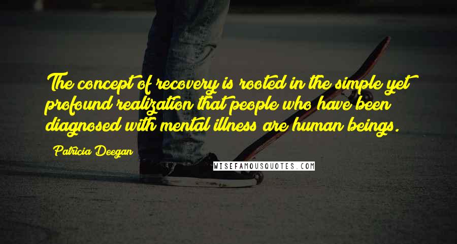 Patricia Deegan Quotes: The concept of recovery is rooted in the simple yet profound realization that people who have been diagnosed with mental illness are human beings.