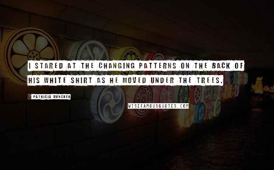 Patricia Duncker Quotes: I stared at the changing patterns on the back of his white shirt as he moved under the trees.