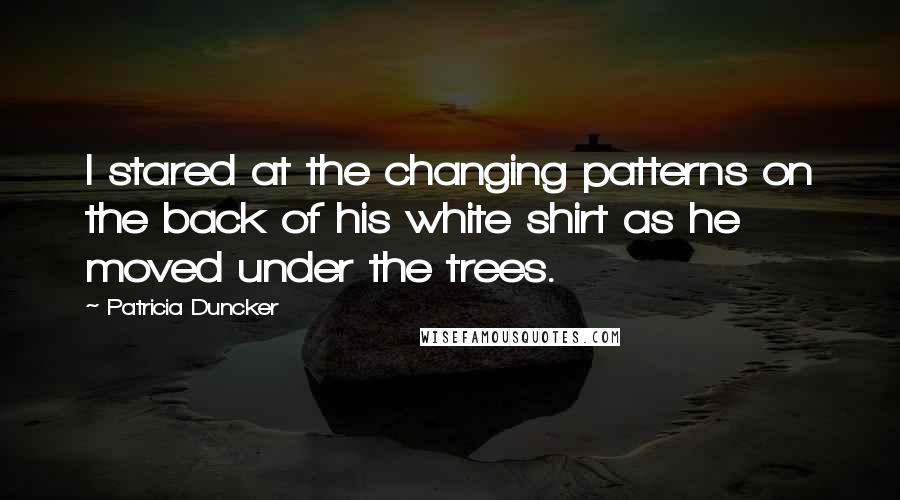 Patricia Duncker Quotes: I stared at the changing patterns on the back of his white shirt as he moved under the trees.