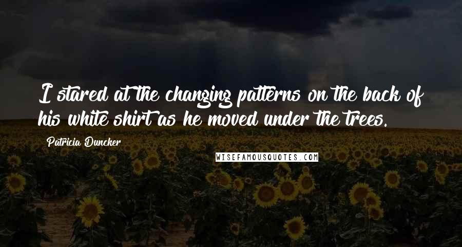 Patricia Duncker Quotes: I stared at the changing patterns on the back of his white shirt as he moved under the trees.