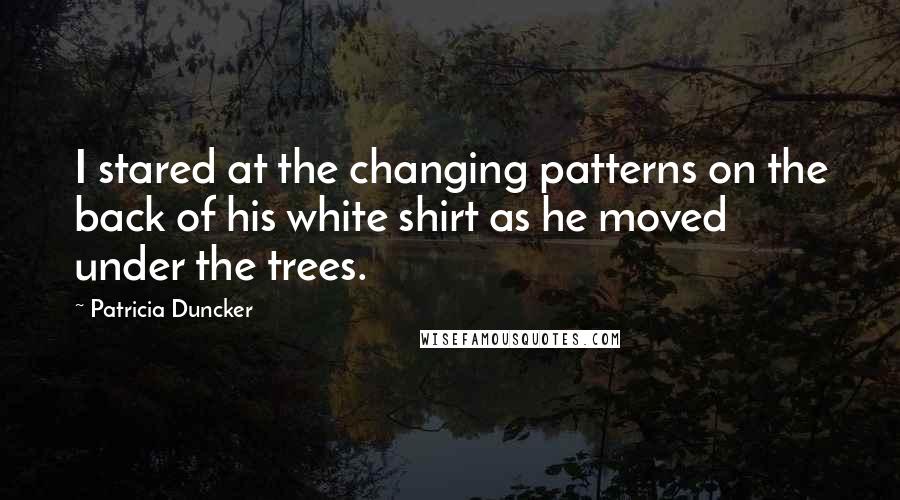 Patricia Duncker Quotes: I stared at the changing patterns on the back of his white shirt as he moved under the trees.