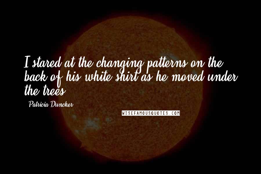 Patricia Duncker Quotes: I stared at the changing patterns on the back of his white shirt as he moved under the trees.