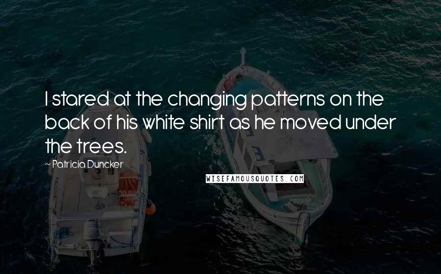 Patricia Duncker Quotes: I stared at the changing patterns on the back of his white shirt as he moved under the trees.