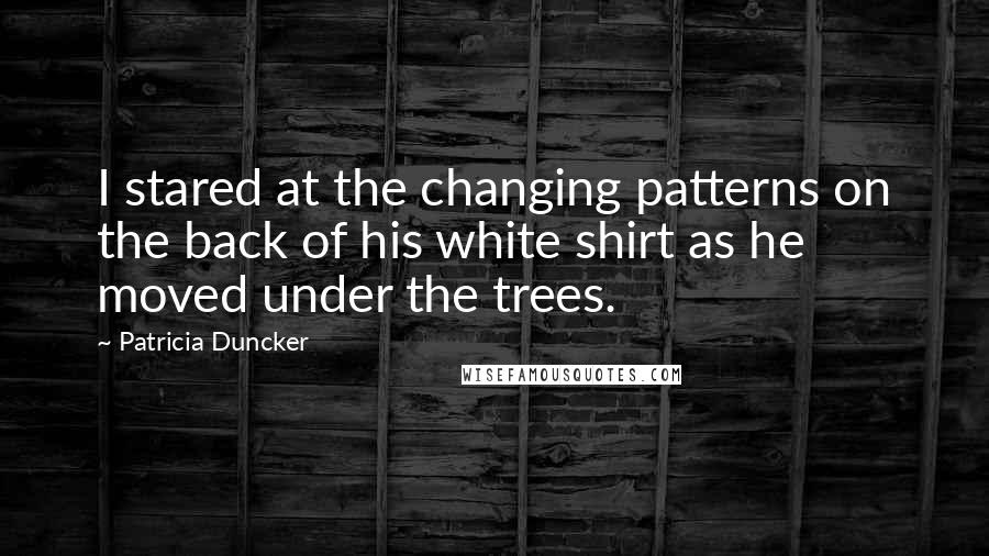 Patricia Duncker Quotes: I stared at the changing patterns on the back of his white shirt as he moved under the trees.