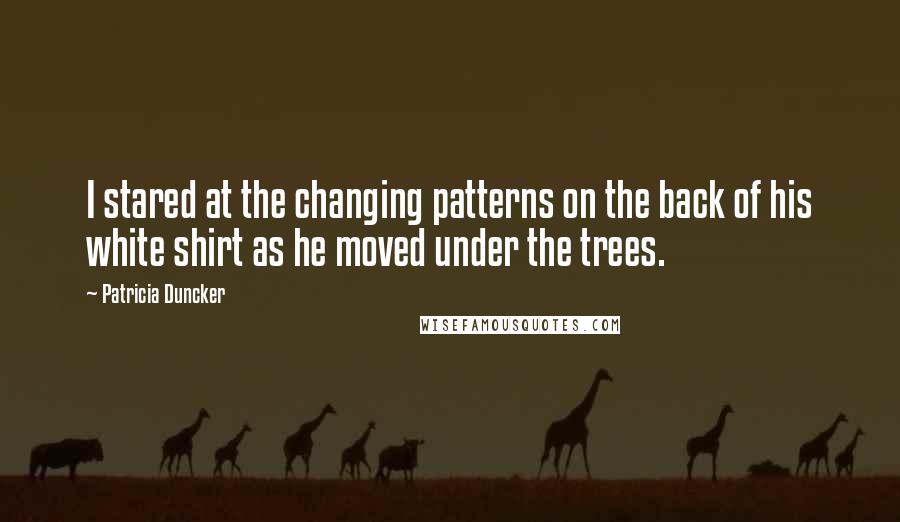 Patricia Duncker Quotes: I stared at the changing patterns on the back of his white shirt as he moved under the trees.