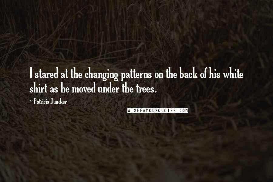 Patricia Duncker Quotes: I stared at the changing patterns on the back of his white shirt as he moved under the trees.