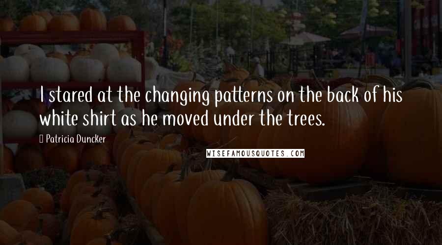 Patricia Duncker Quotes: I stared at the changing patterns on the back of his white shirt as he moved under the trees.