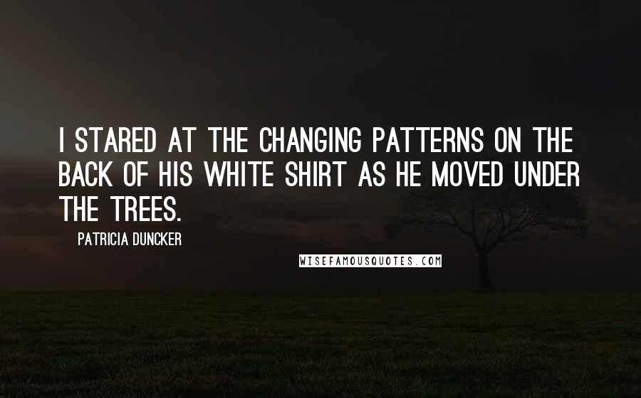 Patricia Duncker Quotes: I stared at the changing patterns on the back of his white shirt as he moved under the trees.