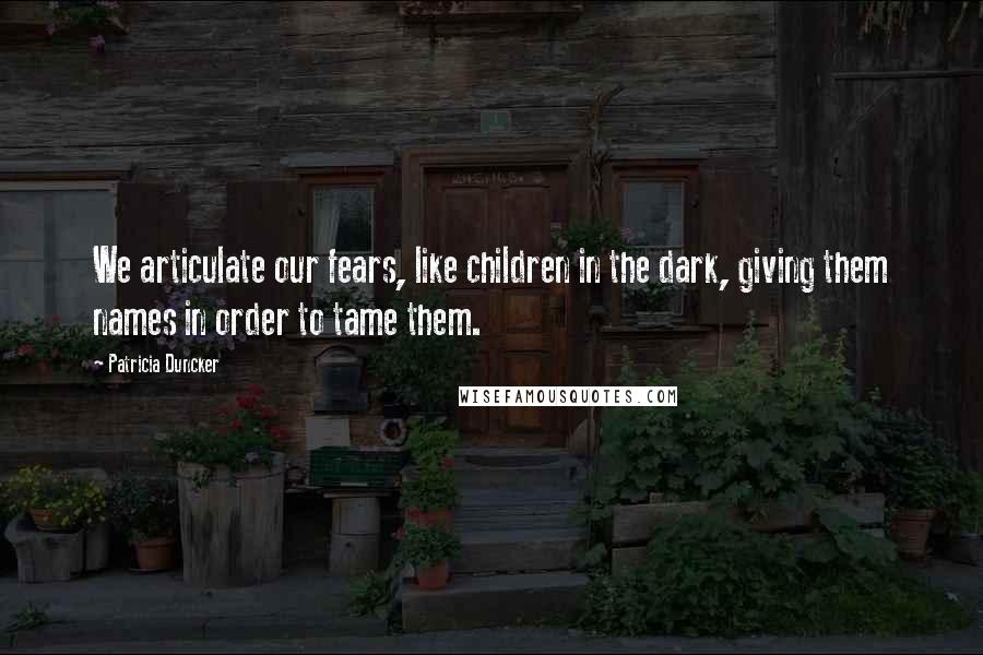 Patricia Duncker Quotes: We articulate our fears, like children in the dark, giving them names in order to tame them.