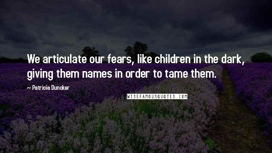 Patricia Duncker Quotes: We articulate our fears, like children in the dark, giving them names in order to tame them.