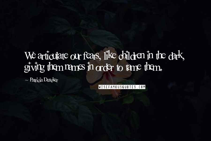 Patricia Duncker Quotes: We articulate our fears, like children in the dark, giving them names in order to tame them.