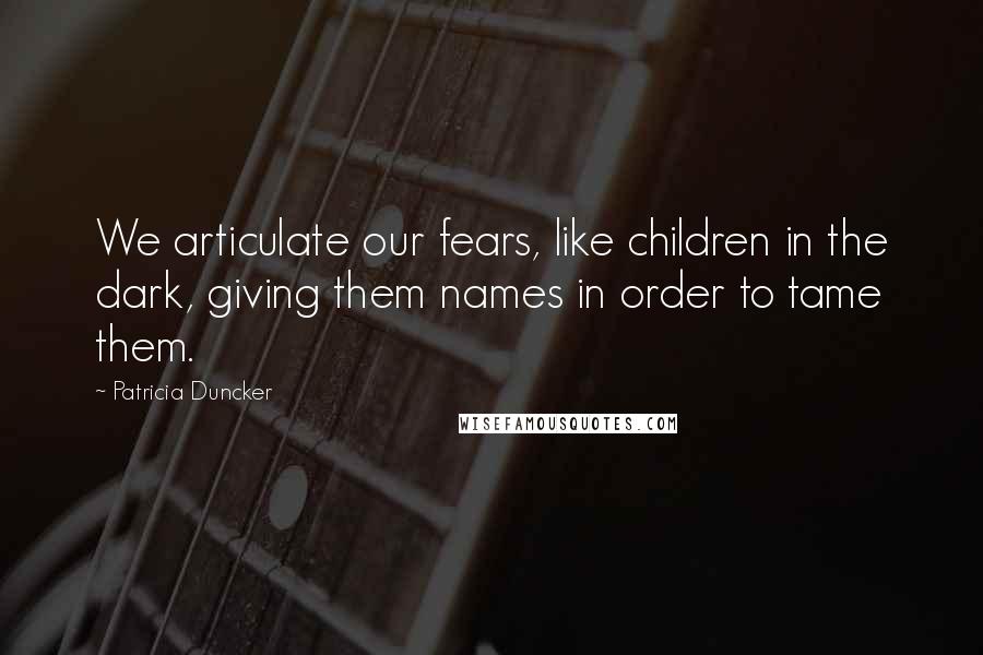 Patricia Duncker Quotes: We articulate our fears, like children in the dark, giving them names in order to tame them.