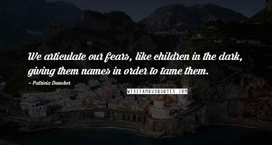 Patricia Duncker Quotes: We articulate our fears, like children in the dark, giving them names in order to tame them.